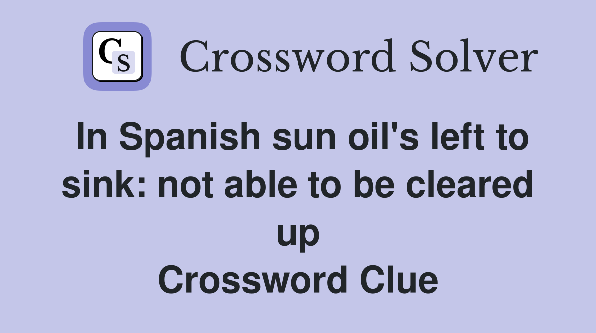 In Spanish sun oil's left to sink: not able to be cleared up Crossword Clue