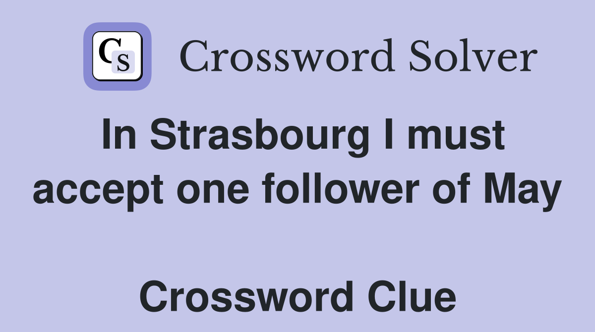 In Strasbourg I must accept one follower of May  Crossword Clue