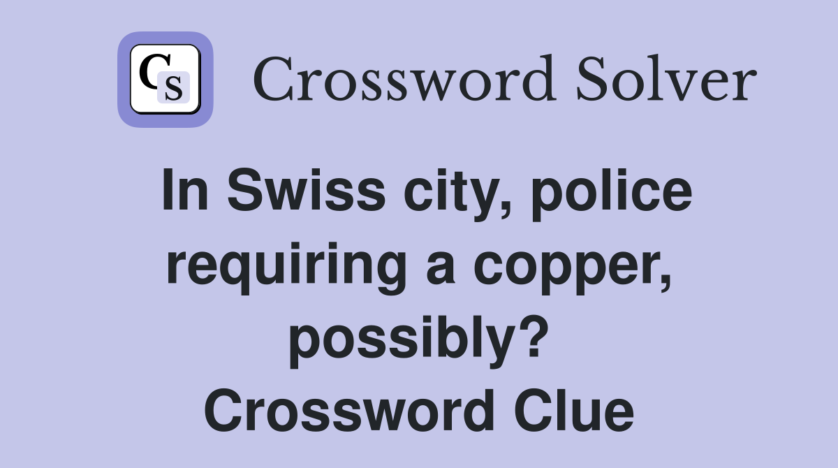 In Swiss city, police requiring a copper, possibly? Crossword Clue