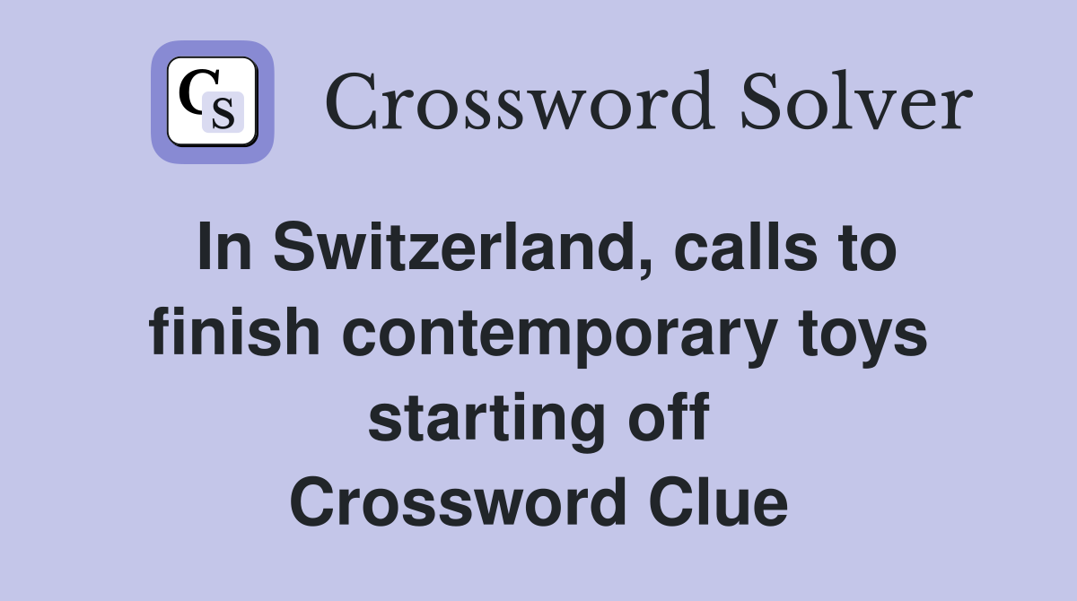 In Switzerland, calls to finish contemporary toys starting off Crossword Clue