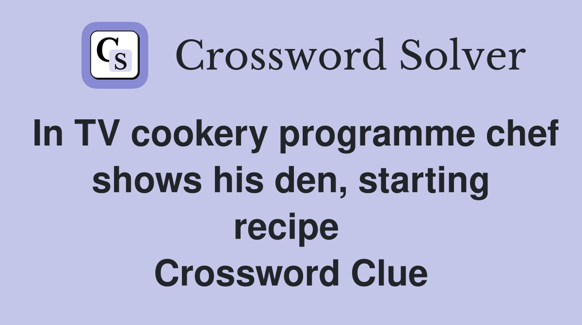 In TV cookery programme chef shows his den, starting recipe  Crossword Clue
