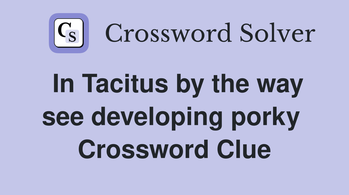 In Tacitus by the way see developing porky  Crossword Clue