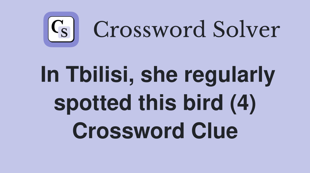 In Tbilisi, she regularly spotted this bird (4) Crossword Clue