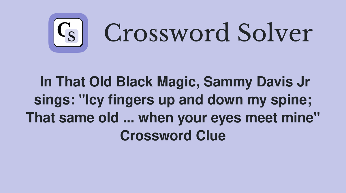 In That Old Black Magic, Sammy Davis Jr sings: "Icy fingers up and down my spine; That same old ... when your eyes meet mine" Crossword Clue
