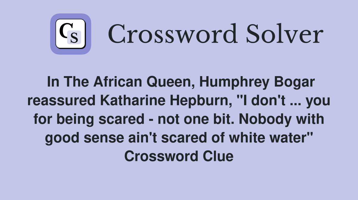 In The African Queen, Humphrey Bogar reassured Katharine Hepburn, "I don't ... you for being scared - not one bit. Nobody with good sense ain't scared of white water" Crossword Clue