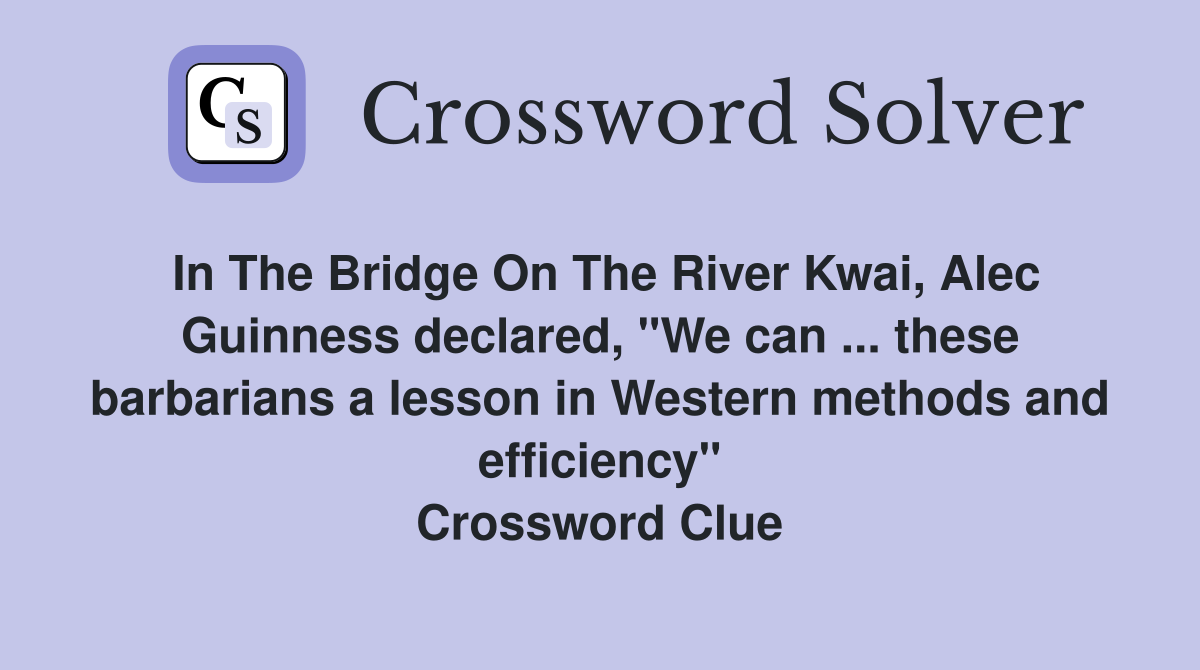 In The Bridge On The River Kwai, Alec Guinness declared, "We can ... these barbarians a lesson in Western methods and efficiency" Crossword Clue