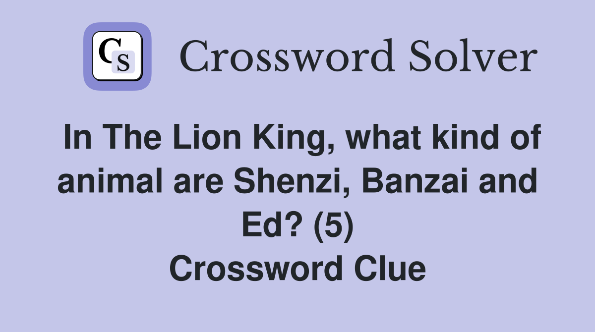 In The Lion King, what kind of animal are Shenzi, Banzai and Ed? (5) Crossword Clue