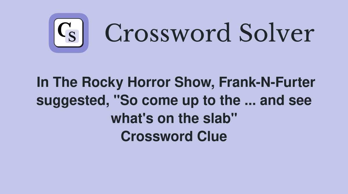 In The Rocky Horror Show, Frank-N-Furter suggested, "So come up to the ... and see what's on the slab" Crossword Clue