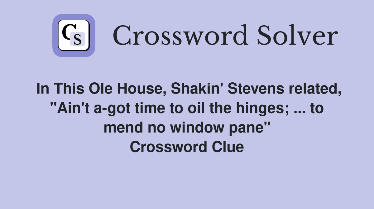 In This Ole House, Shakin' Stevens related, "Ain't a-got time to oil the hinges; ... to mend no window pane" Crossword Clue
