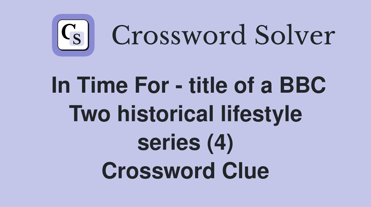 In Time For - title of a BBC Two historical lifestyle series (4) Crossword Clue