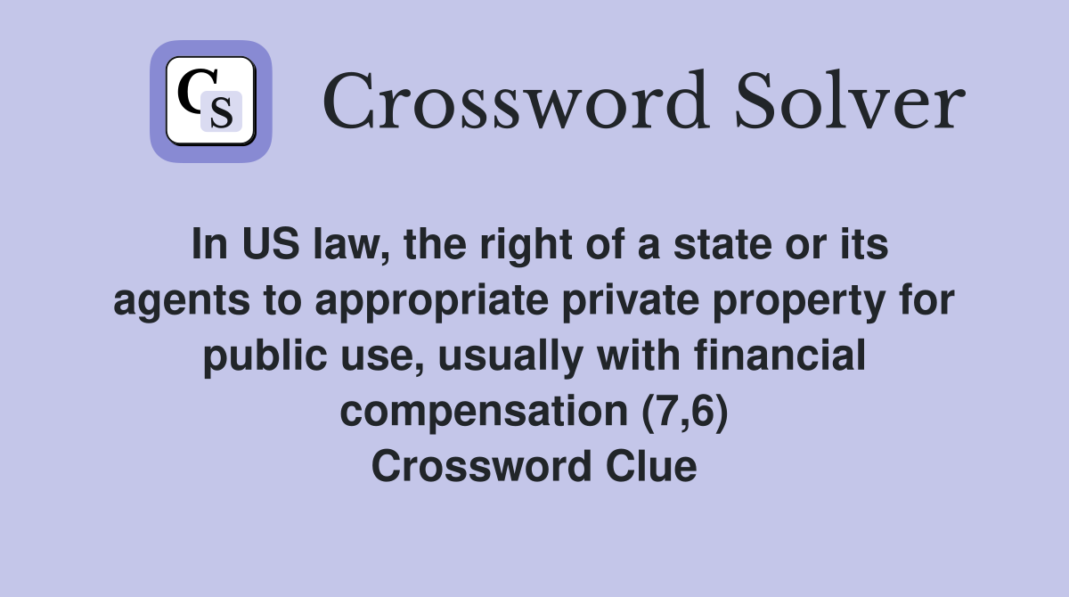 In US law, the right of a state or its agents to appropriate private property for public use, usually with financial compensation (7,6) Crossword Clue
