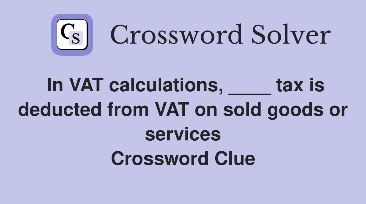 In VAT calculations, ____ tax is deducted from VAT on sold goods or services Crossword Clue