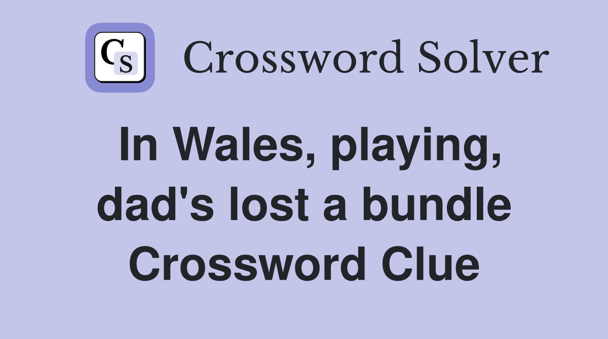 In Wales, playing, dad's lost a bundle Crossword Clue