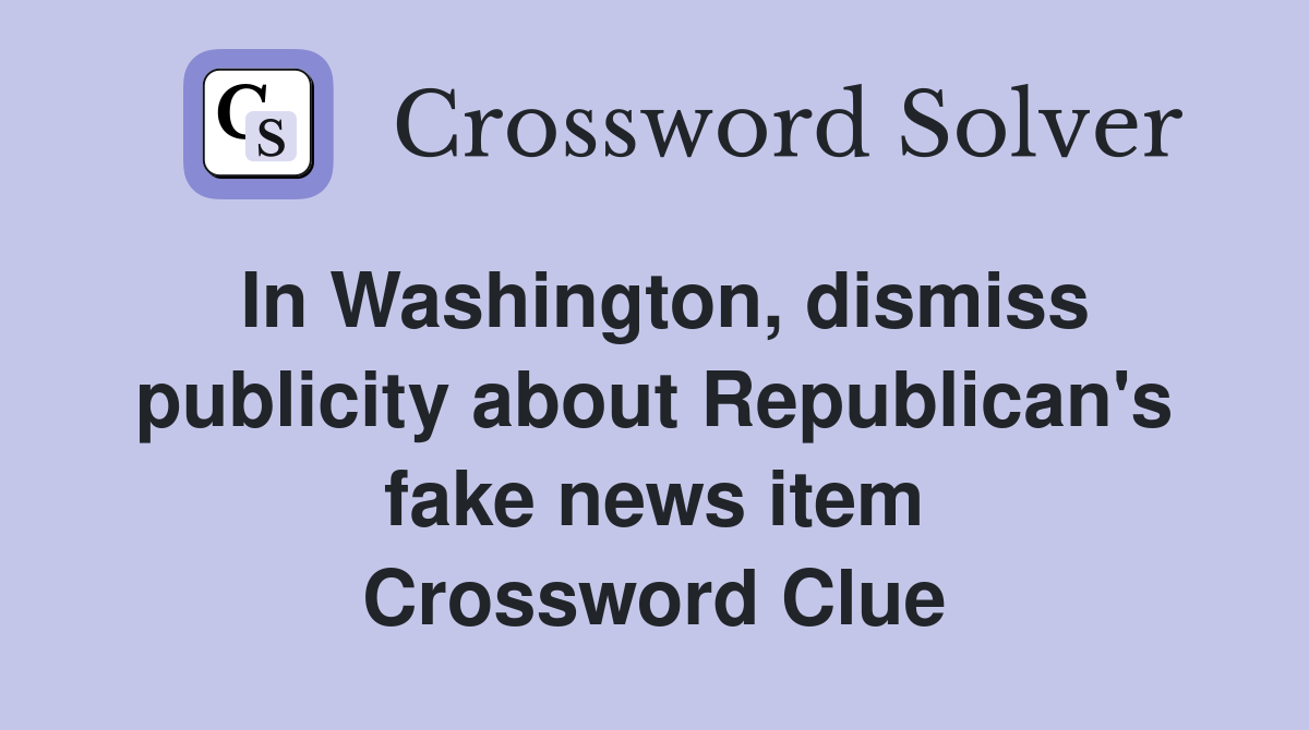 In Washington, dismiss publicity about Republican's fake news item Crossword Clue