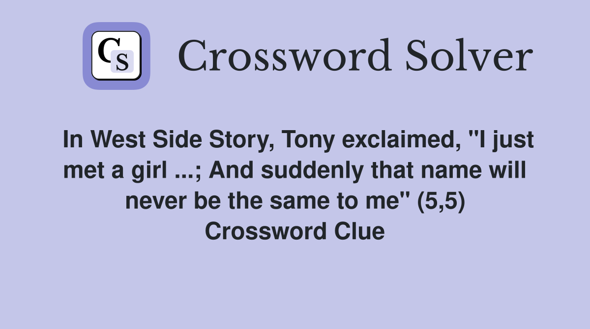 In West Side Story, Tony exclaimed, "I just met a girl ...; And suddenly that name will never be the same to me" (5,5) Crossword Clue