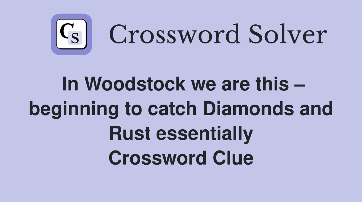 In Woodstock we are this – beginning to catch Diamonds and Rust essentially Crossword Clue