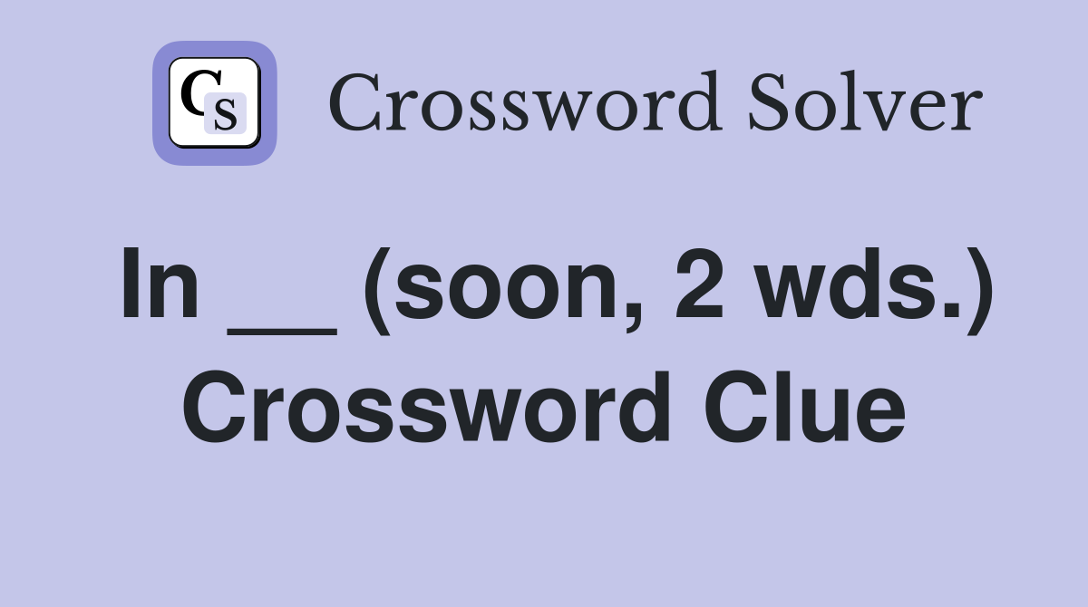 In __ (soon, 2 wds.) Crossword Clue