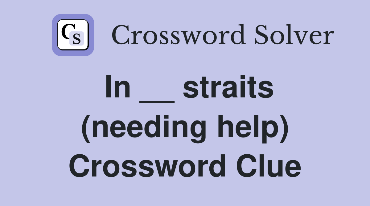 In __ straits (needing help) Crossword Clue