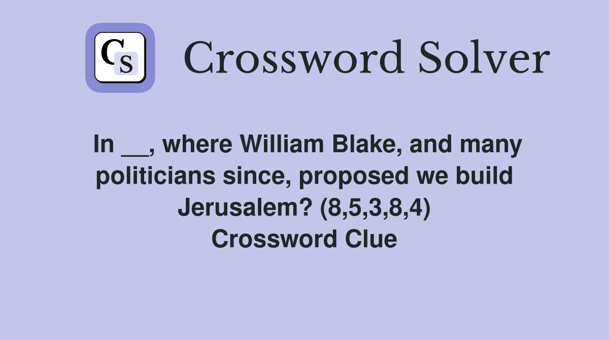 In __, where William Blake, and many politicians since, proposed we build Jerusalem? (8,5,3,8,4) Crossword Clue