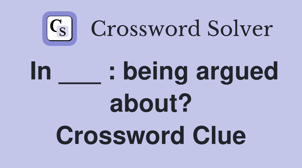 In ___ : being argued about? Crossword Clue