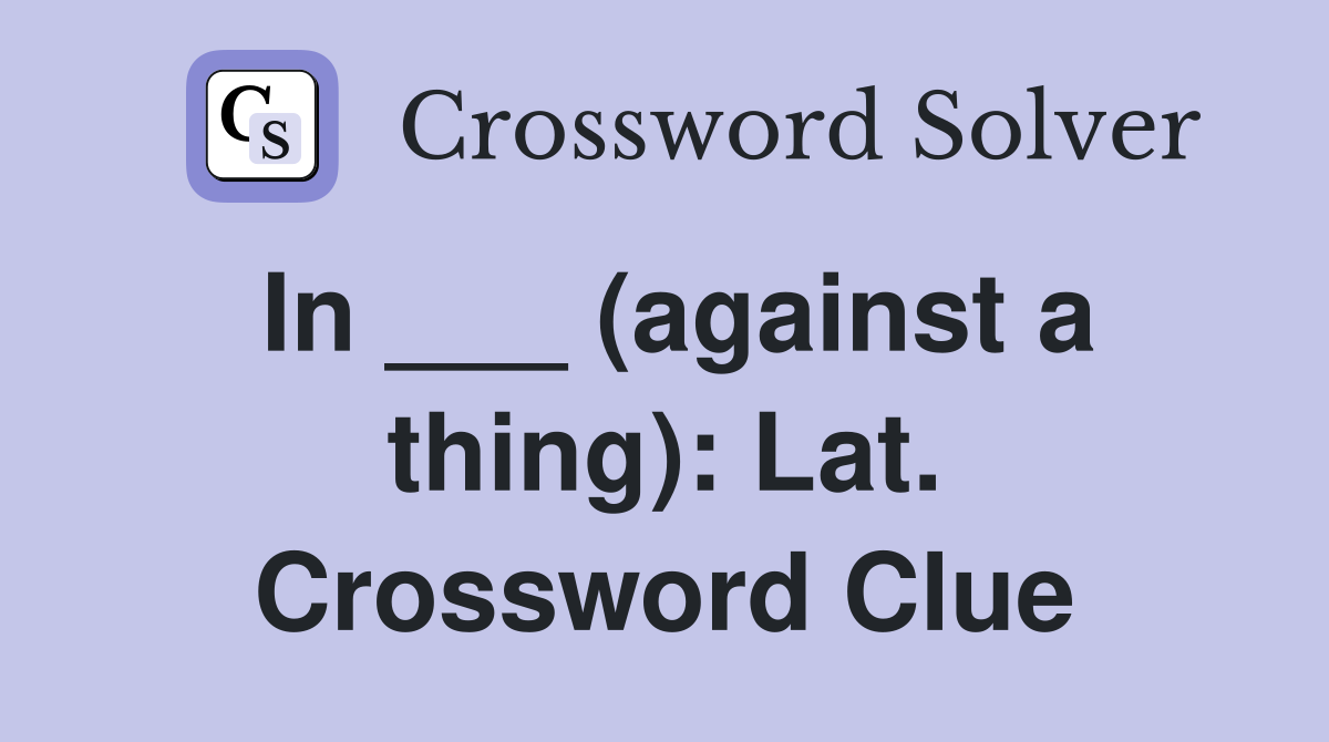 In ___ (against a thing): Lat. Crossword Clue