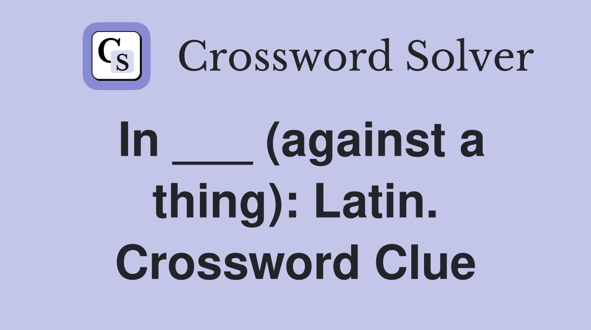 In ___ (against a thing): Latin. Crossword Clue