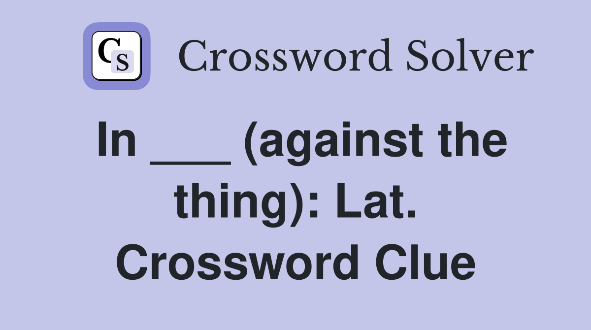 In ___ (against the thing): Lat. Crossword Clue