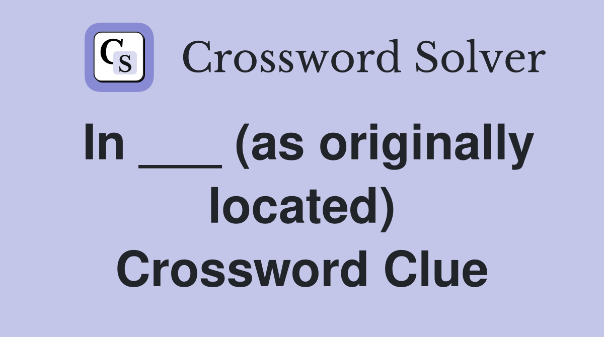 In ___ (as originally located) Crossword Clue