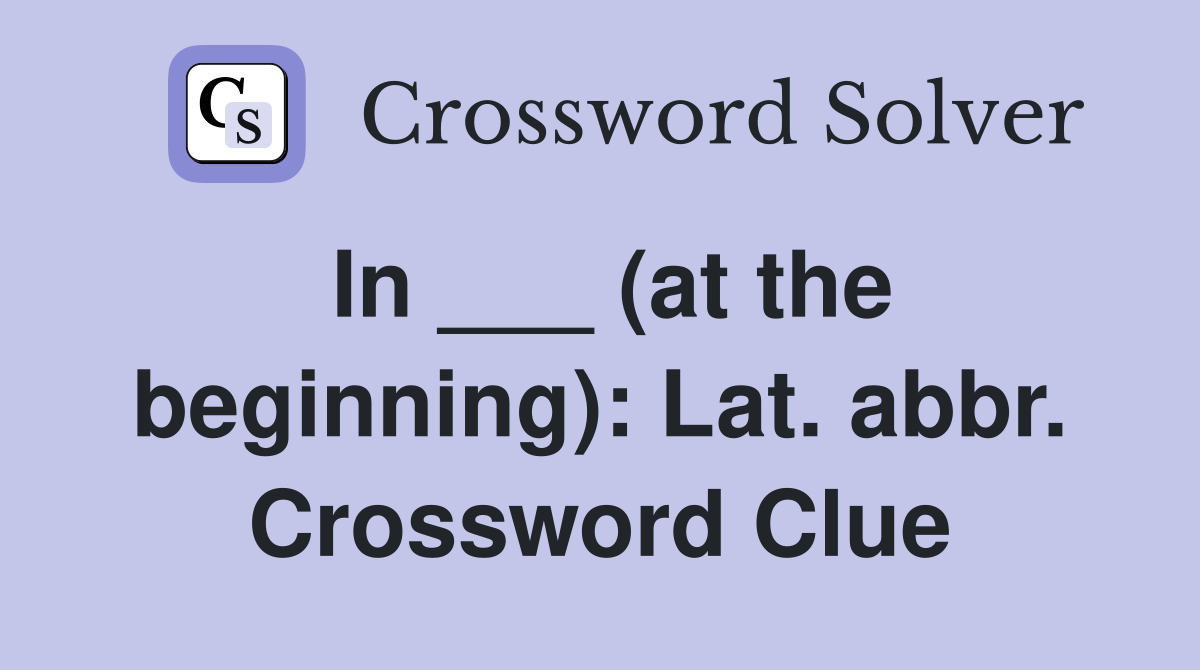 In ___ (at the beginning): Lat. abbr. Crossword Clue