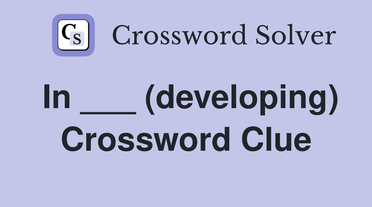 In ___ (developing) Crossword Clue