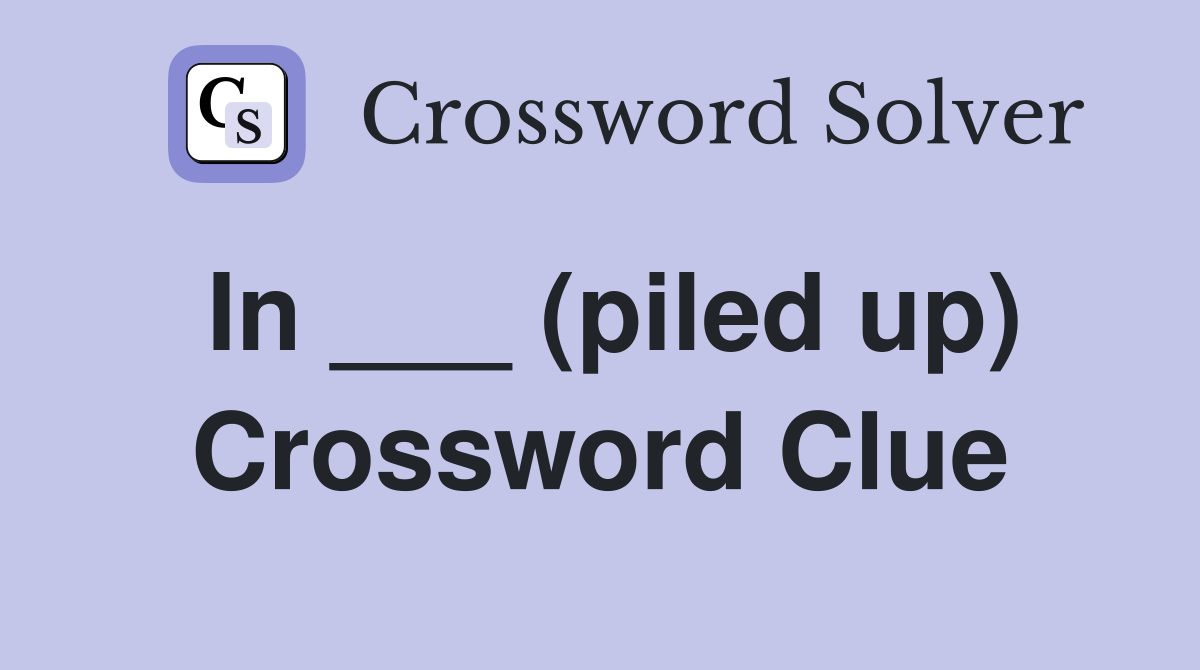 In ___ (piled up) Crossword Clue