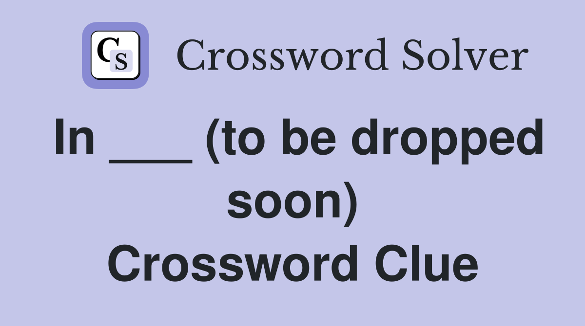 In ___ (to be dropped soon) Crossword Clue
