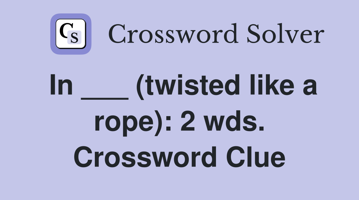In ___ (twisted like a rope): 2 wds. Crossword Clue
