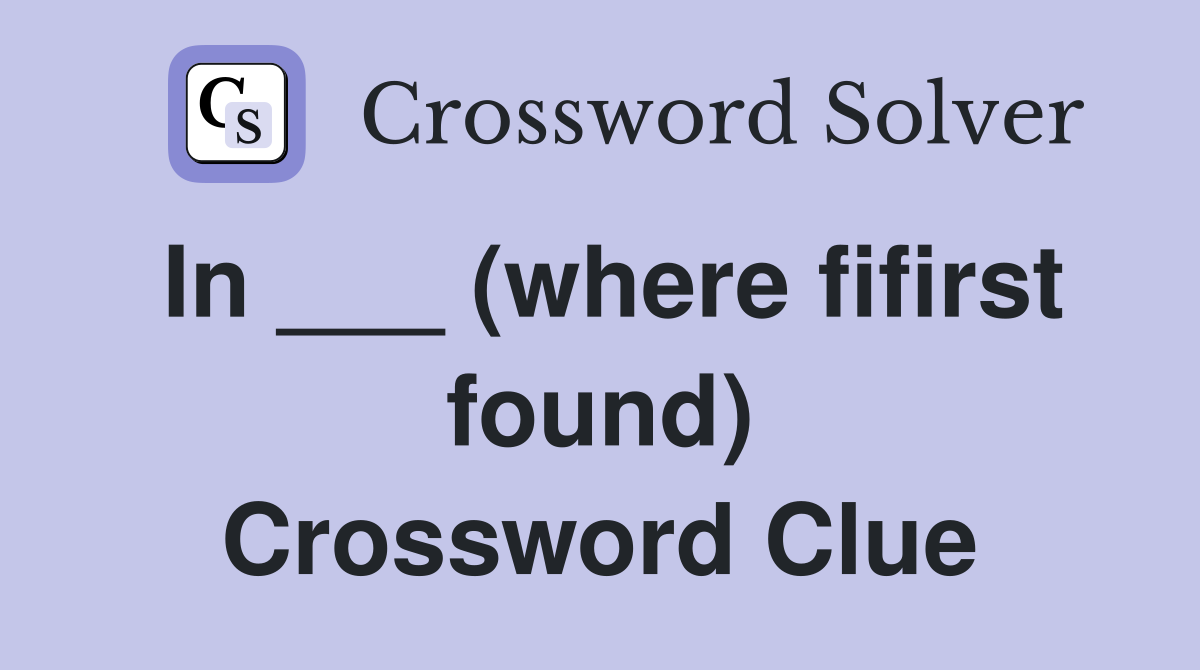 In ___ (where fifirst found) Crossword Clue