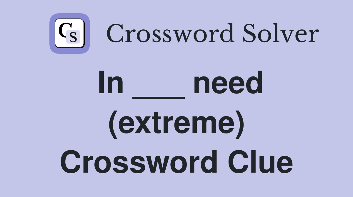 In ___ need (extreme) Crossword Clue