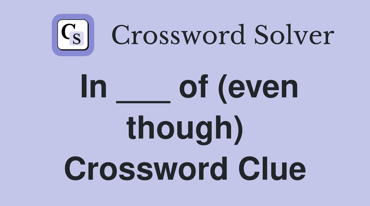 In ___ of (even though) Crossword Clue