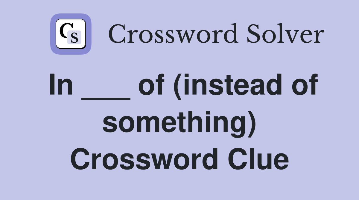 In ___ of (instead of something) Crossword Clue