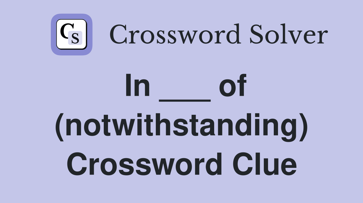 In ___ of (notwithstanding) Crossword Clue