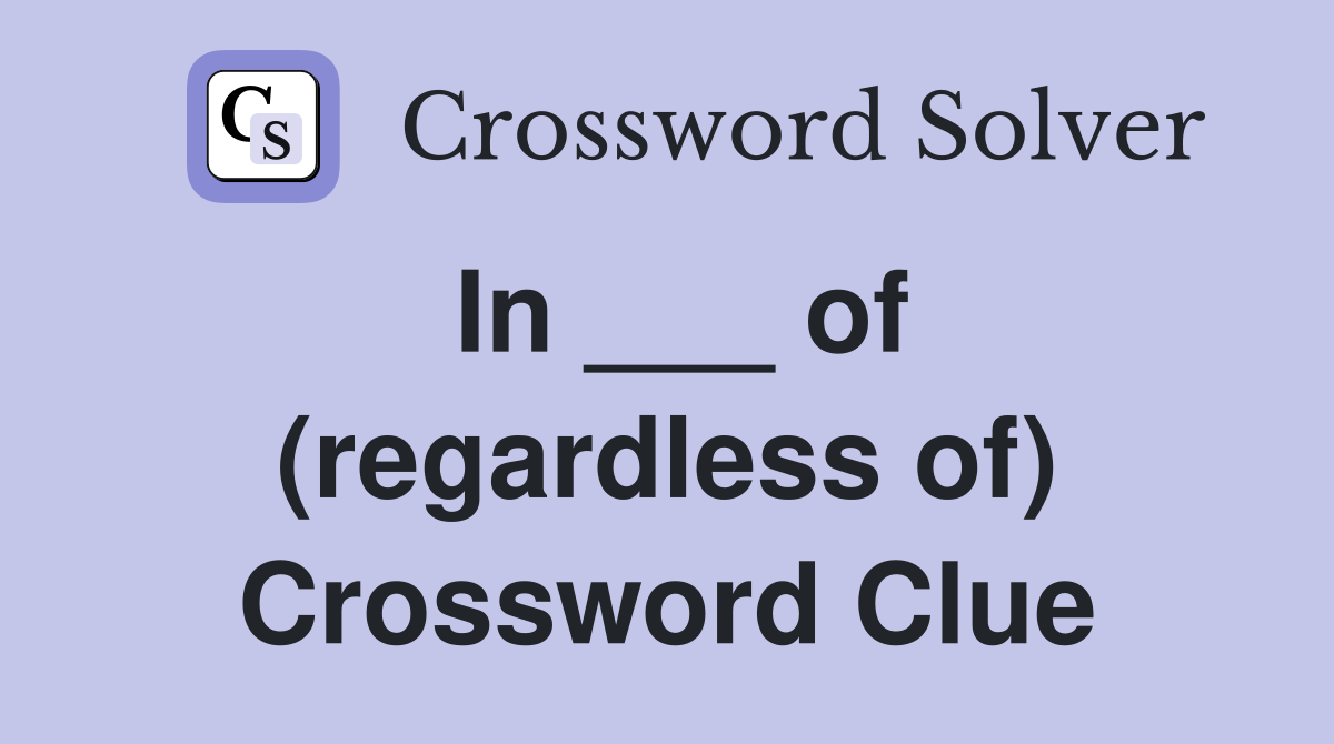 In ___ of (regardless of) Crossword Clue