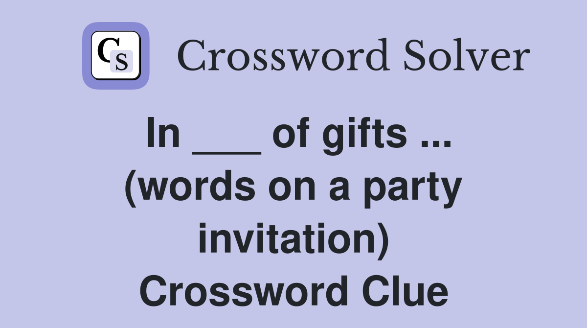 In ___ of gifts ... (words on a party invitation) Crossword Clue
