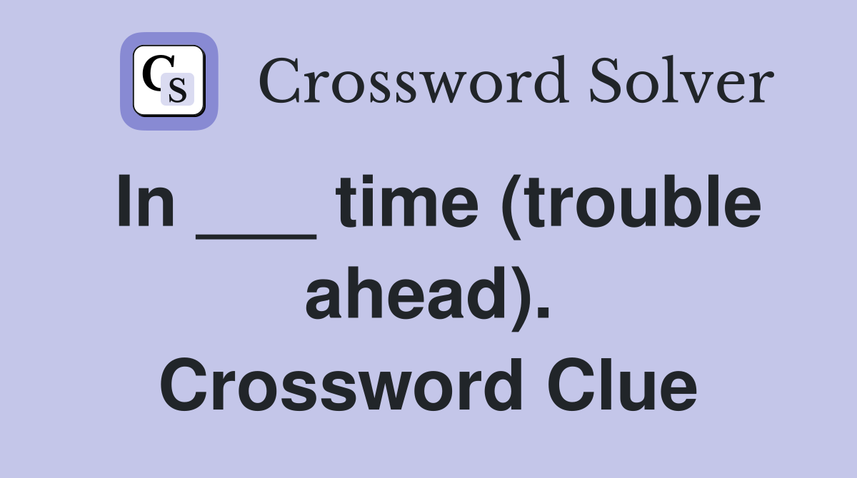 In ___ time (trouble ahead). Crossword Clue