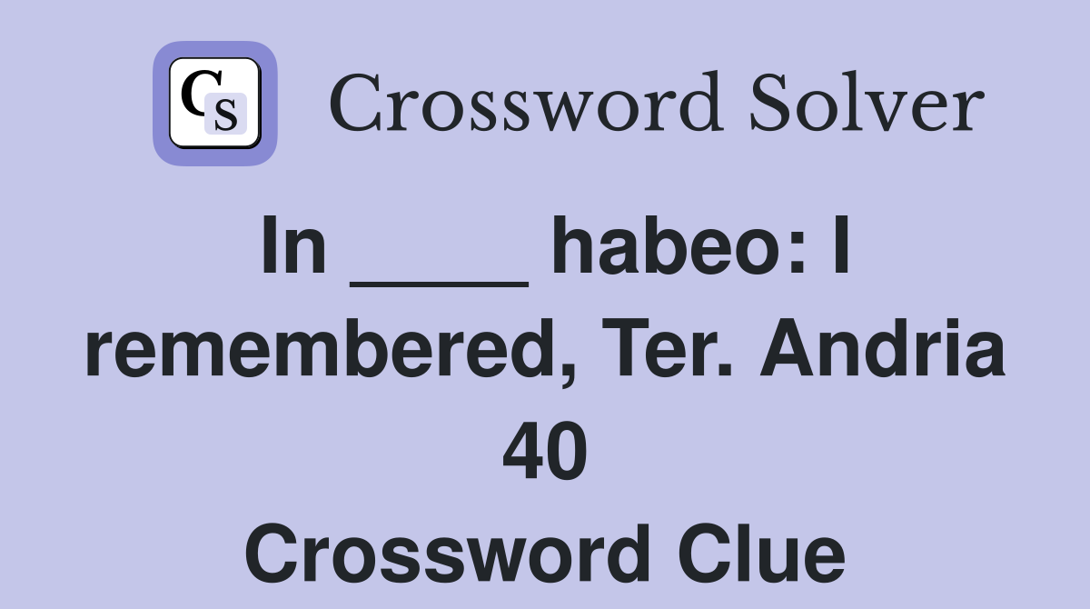 In ____ habeo: I remembered, Ter. Andria 40 Crossword Clue