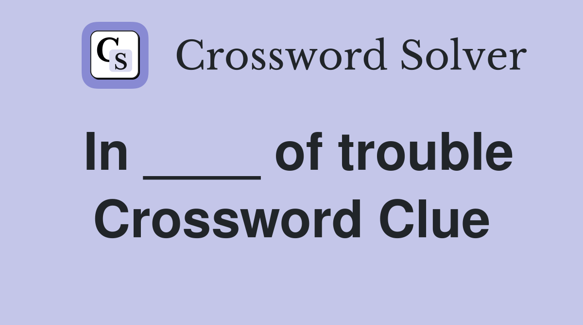 In ____ of trouble Crossword Clue