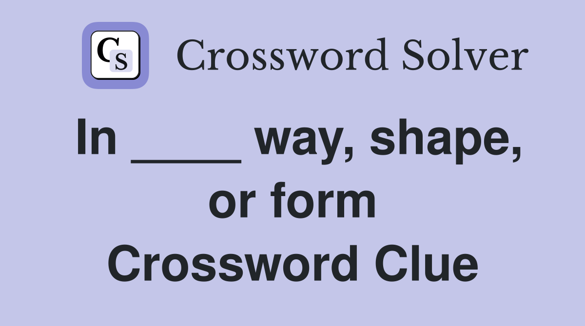 In ____ way, shape, or form Crossword Clue
