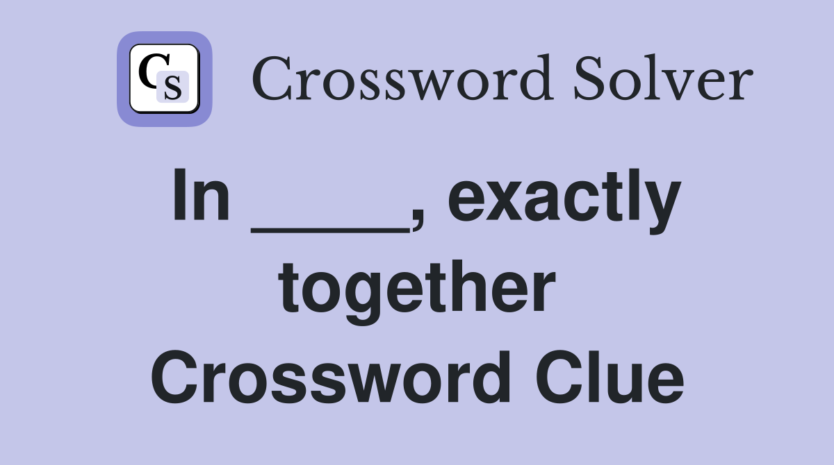 In ____, exactly together Crossword Clue