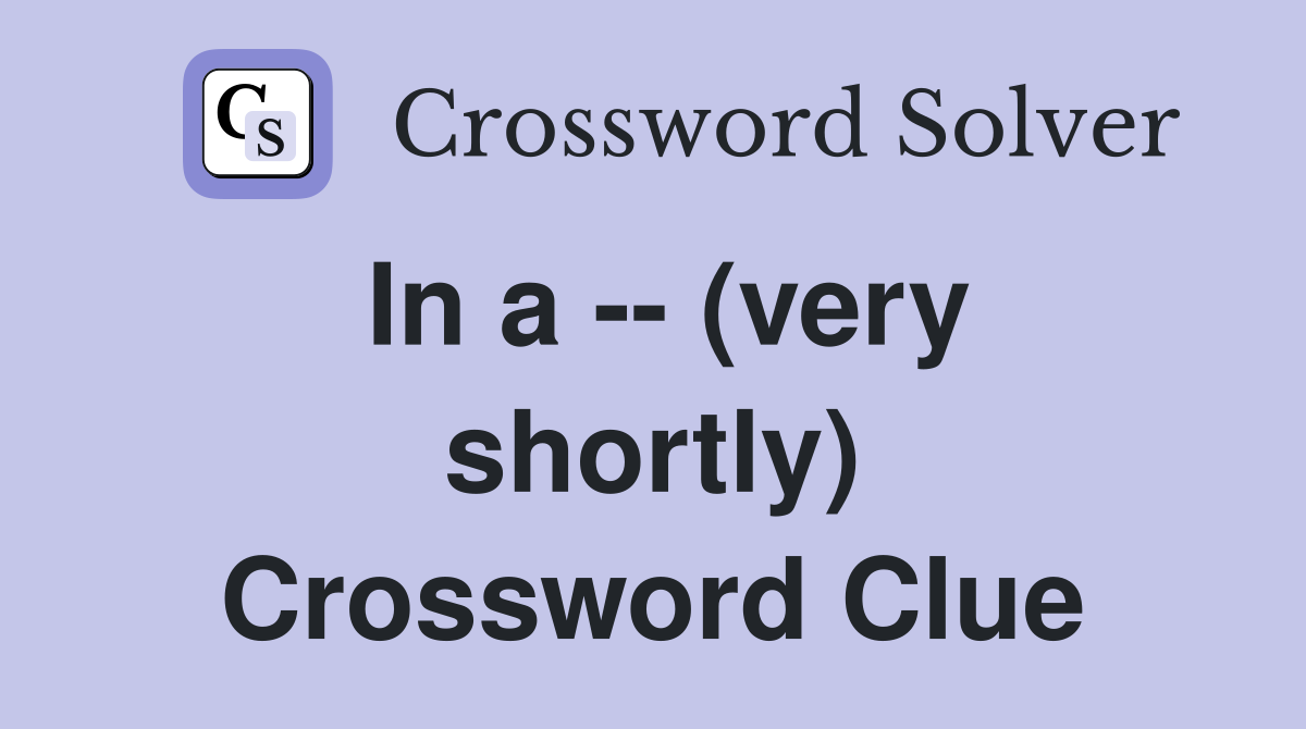 In a -- (very shortly) Crossword Clue