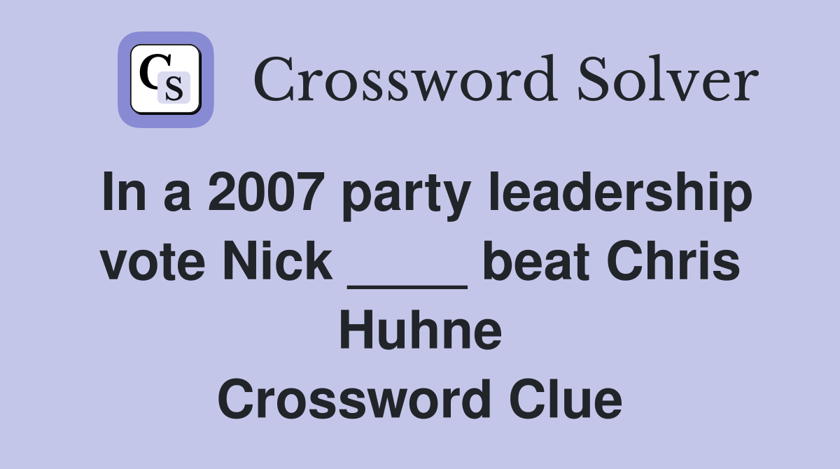 In a 2007 party leadership vote Nick ____ beat Chris Huhne Crossword Clue