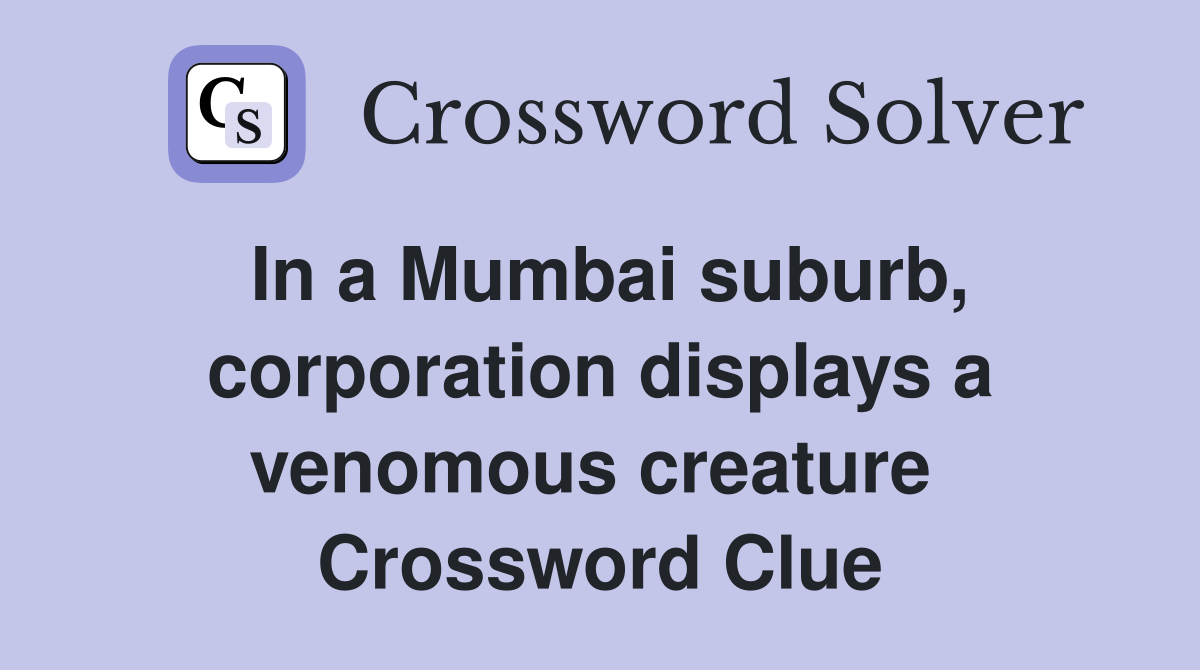 In a Mumbai suburb, corporation displays a venomous creature  Crossword Clue