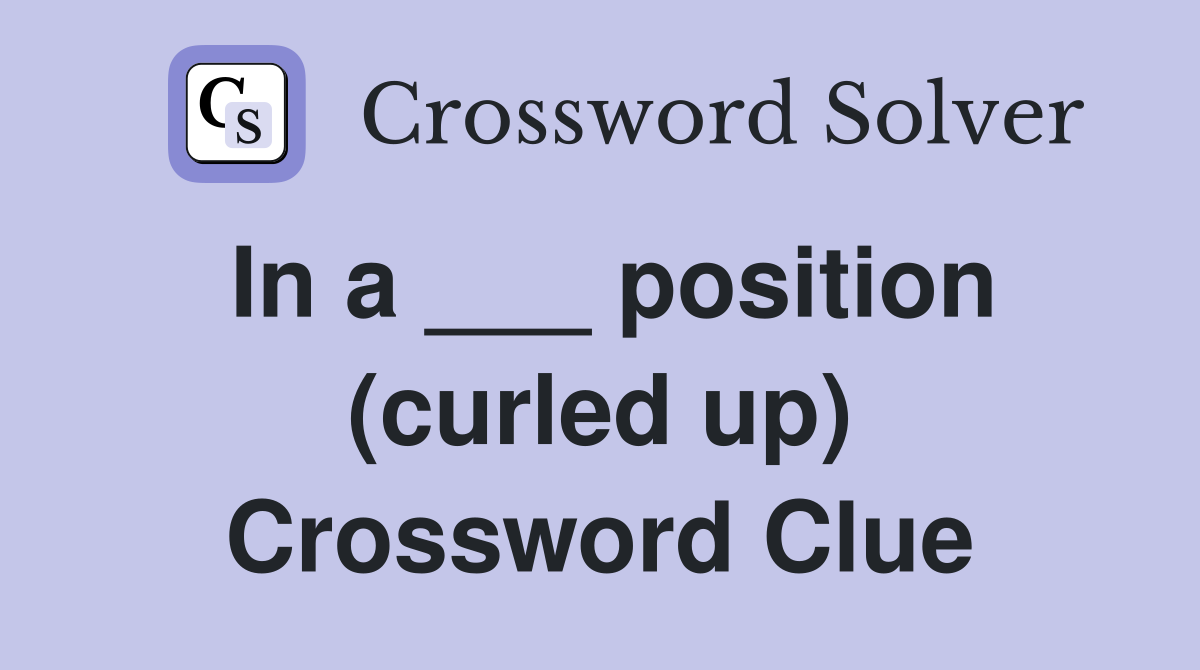 In a ___ position (curled up) Crossword Clue