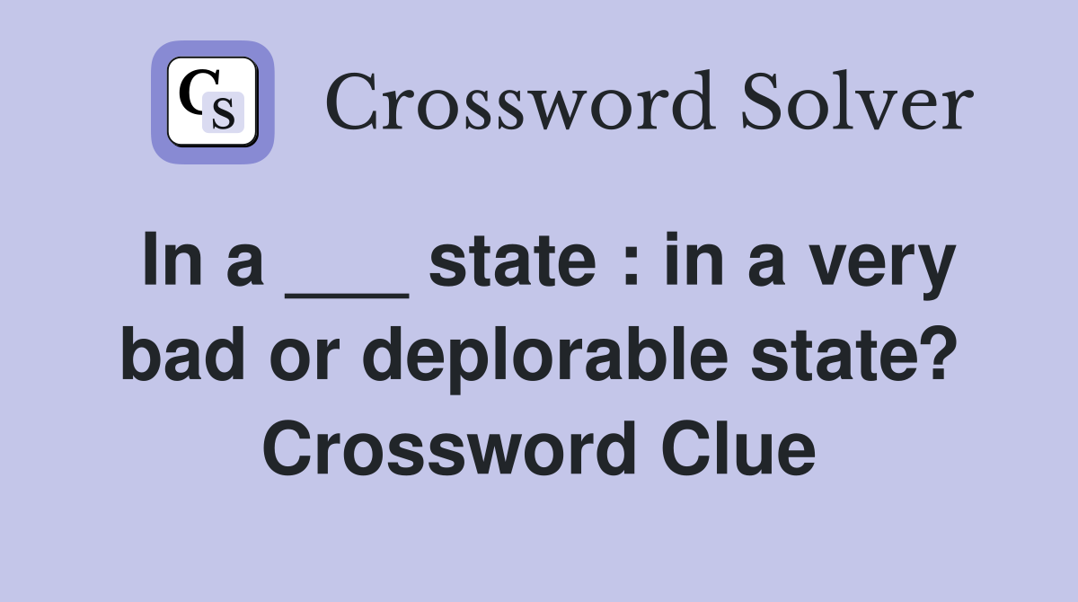 In a ___ state : in a very bad or deplorable state? Crossword Clue
